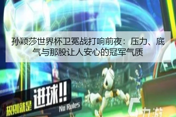 孙颖莎世界杯卫冕战打响前夜：压力、底气与那股让人安心的冠军气质